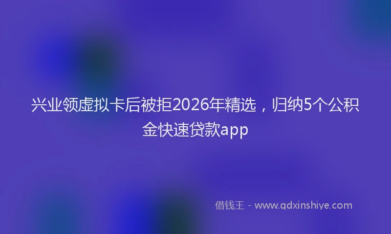 兴业领虚拟卡后被拒2026年精选，归纳5个公积金快速贷款app