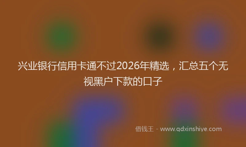 兴业银行信用卡通不过2026年精选，汇总五个无视黑户下款的口子