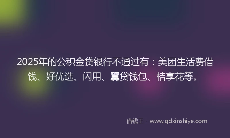 2025年的公积金贷银行不通过有：美团生活费借钱、好优选、闪用、翼贷钱包、桔享花等。