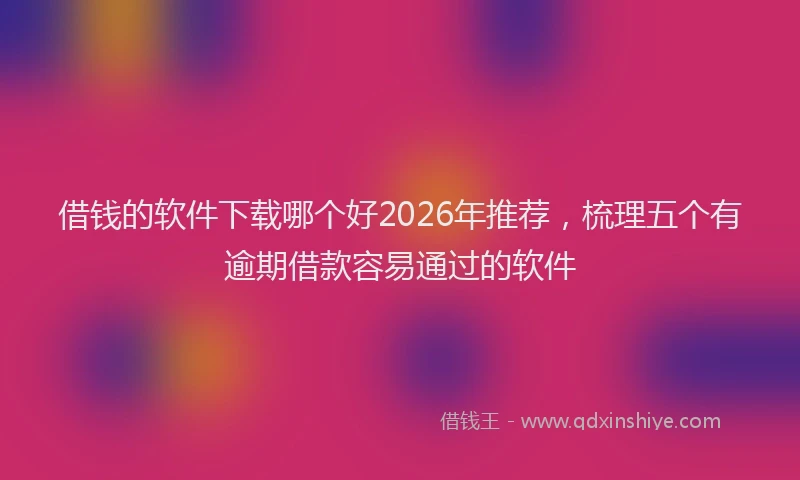 借钱的软件下载哪个好2026年推荐，梳理五个有逾期借款容易通过的软件