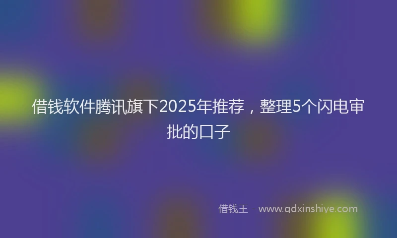 借钱软件腾讯旗下2025年推荐，整理5个闪电审批的口子