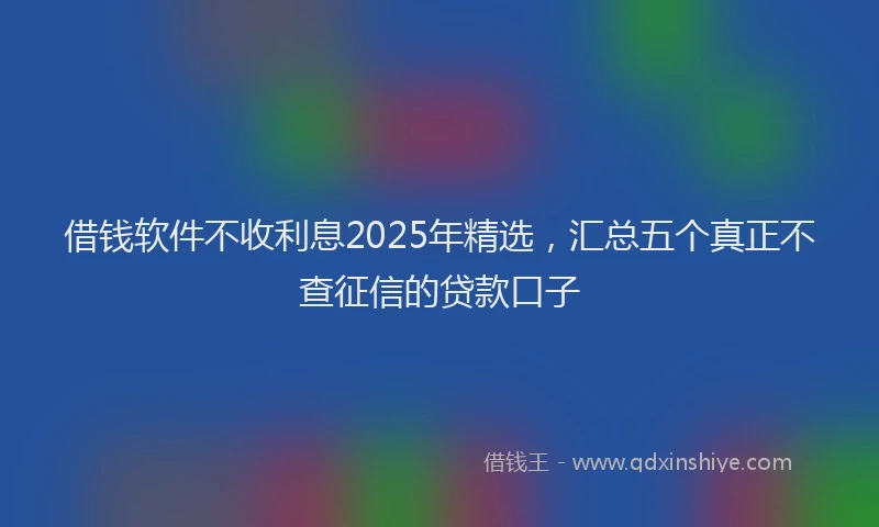 借钱软件不收利息2025年精选,汇总五个真正不查征信的贷款口子