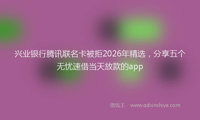 兴业银行腾讯联名卡被拒2026年精选，分享五个无忧速借当天放款的app