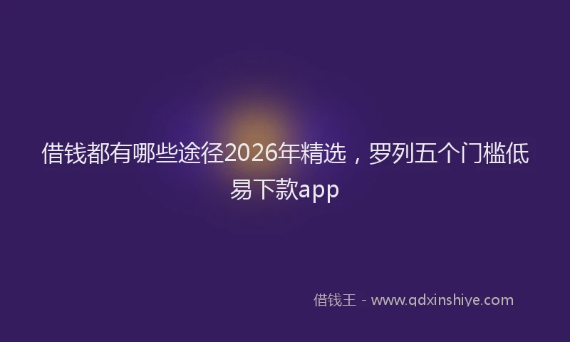 借钱都有哪些途径2026年精选，罗列五个门槛低易下款app