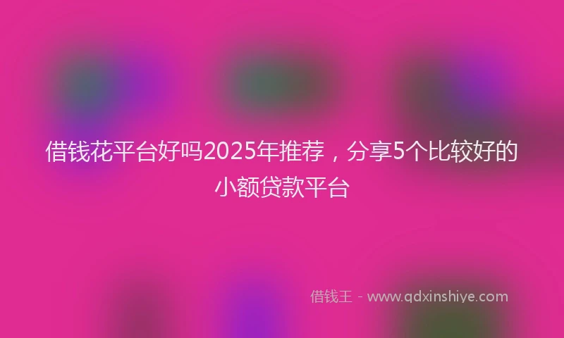 借钱花平台好吗2025年推荐，分享5个比较好的小额贷款平台