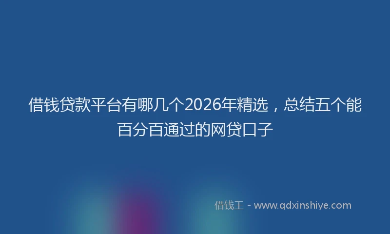 借钱贷款平台有哪几个2026年精选，总结五个能百分百通过的网贷口子