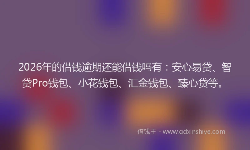 2026年的借钱逾期还能借钱吗有:安心易贷、智贷Pro钱包、小花钱包、汇金钱包、臻心贷等。