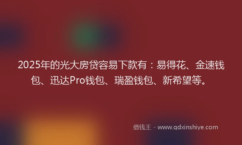 2025年的光大房贷容易下款有：易得花、金速钱包、迅达Pro钱包、瑞盈钱包、新希望等。