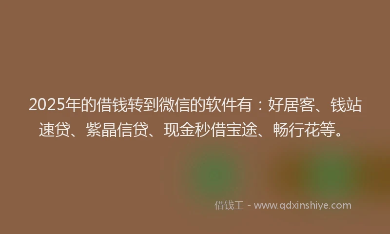 2025年的借钱转到微信的软件有：好居客、钱站速贷、紫晶信贷、现金秒借宝途、畅行花等。