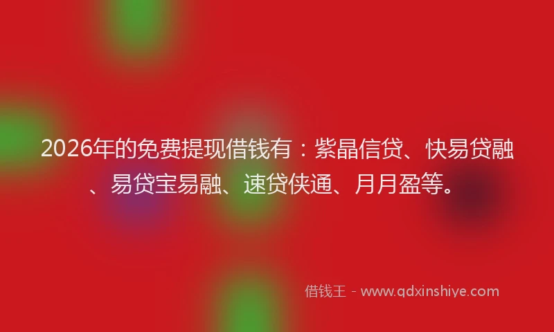 2026年的免费提现借钱有:紫晶信贷、快易贷融、易贷宝易融、速贷侠通、月月盈等。