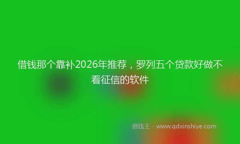 借钱那个靠补2026年推荐，罗列五个贷款好做不看征信的软件