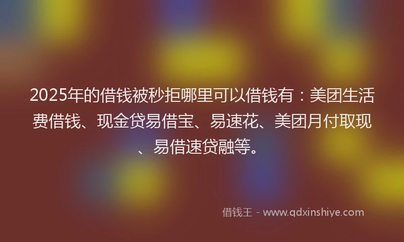 2025年的借钱被秒拒哪里可以借钱有:美团生活费借钱、现金贷易借宝、易速花、美团月付取现、易借速贷融等。