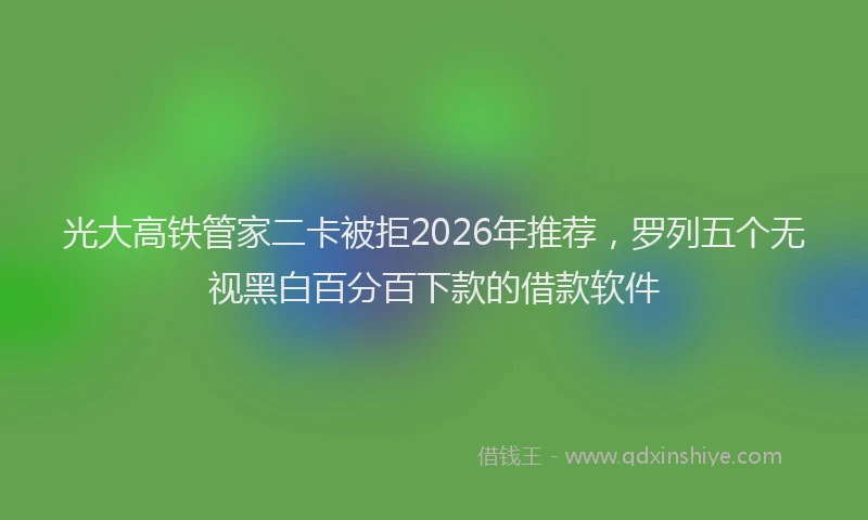 光大高铁管家二卡被拒2026年推荐，罗列五个无视黑白百分百下款的借款软件
