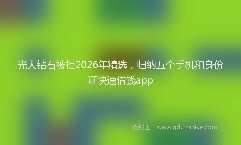 光大钻石被拒2026年精选，归纳五个手机和身份证快速借钱app