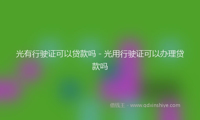 光有行驶证可以贷款吗 - 光用行驶证可以办理贷款吗