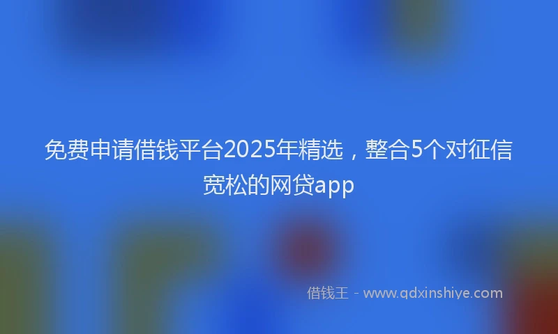 免费申请借钱平台2025年精选，整合5个对征信宽松的网贷app