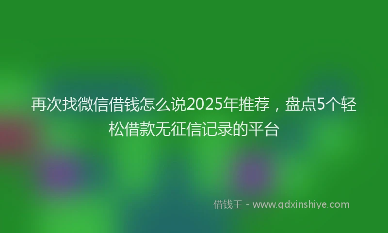 再次找微信借钱怎么说2025年推荐，盘点5个轻松借款无征信记录的平台