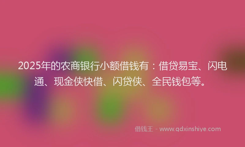 2025年的农商银行小额借钱有：借贷易宝、闪电通、现金侠快借、闪贷侠、全民钱包等。