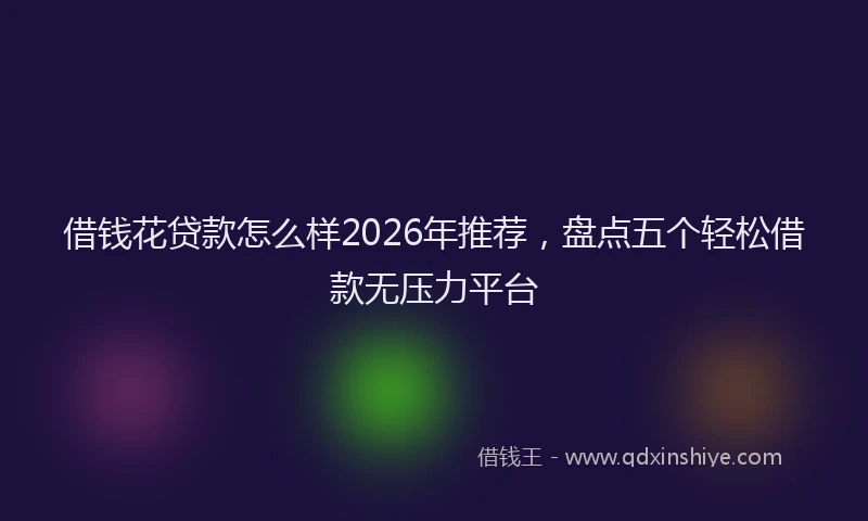 借钱花贷款怎么样2026年推荐，盘点五个轻松借款无压力平台