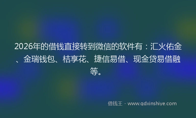 2026年的借钱直接转到微信的软件有：汇火佑金、金瑞钱包、桔享花、捷信易借、现金贷易借融等。