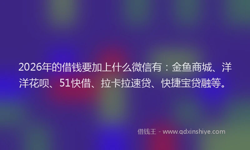 2026年的借钱要加上什么微信有：金鱼商城、洋洋花呗、51快借、拉卡拉速贷、快捷宝贷融等。