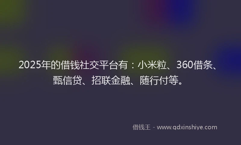 2025年的借钱社交平台有：小米粒、360借条、甄信贷、招联金融、随行付等。