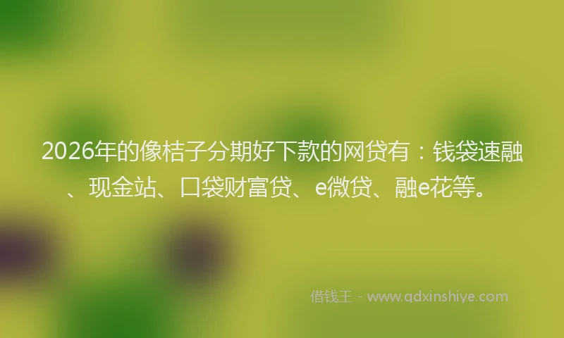 2026年的像桔子分期好下款的网贷有:钱袋速融、现金站、口袋财富贷、e微贷、融e花等。