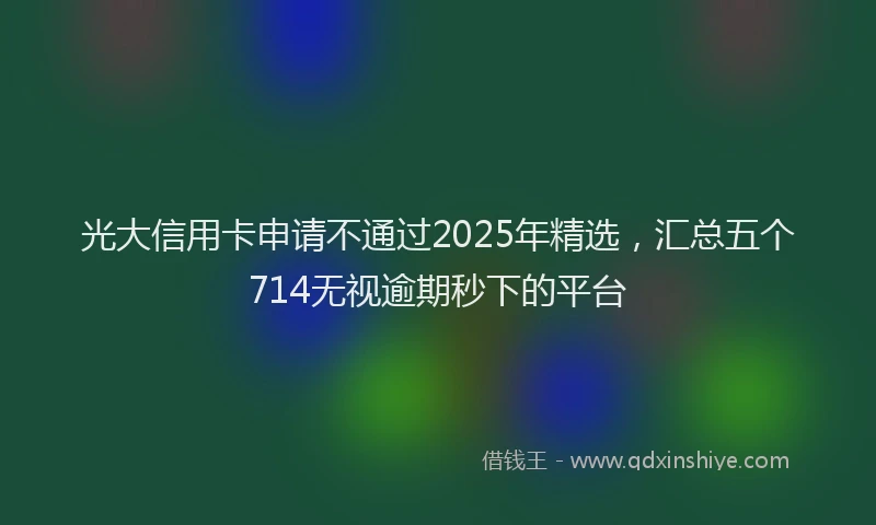 光大信用卡申请不通过2025年精选，汇总五个714无视逾期秒下的平台