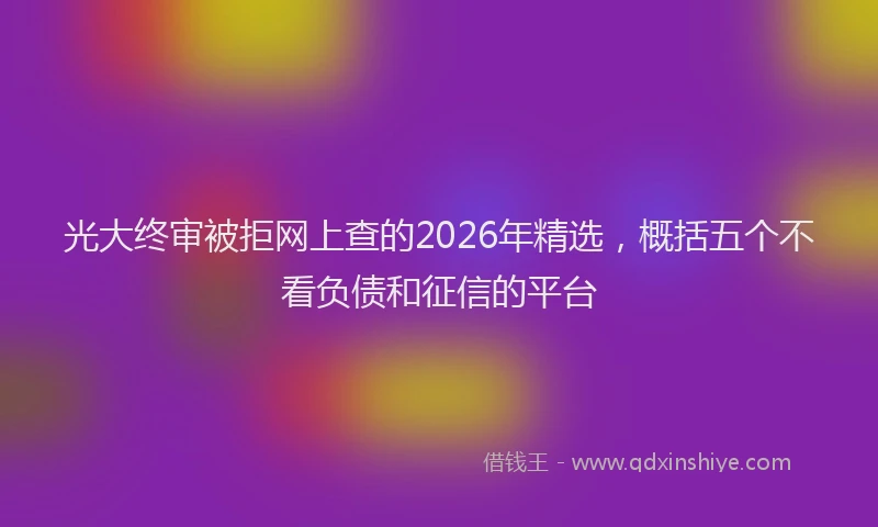 光大终审被拒网上查的2026年精选，概括五个不看负债和征信的平台