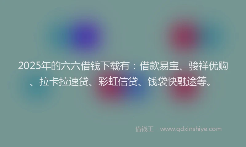 2025年的六六借钱下载有：借款易宝、骏祥优购、拉卡拉速贷、彩虹信贷、钱袋快融途等。