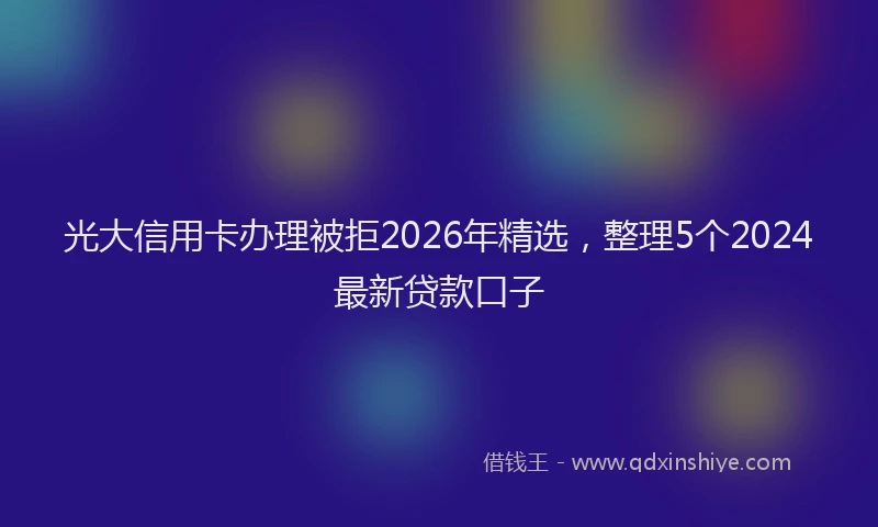 光大信用卡办理被拒2026年精选，整理5个2024最新贷款口子
