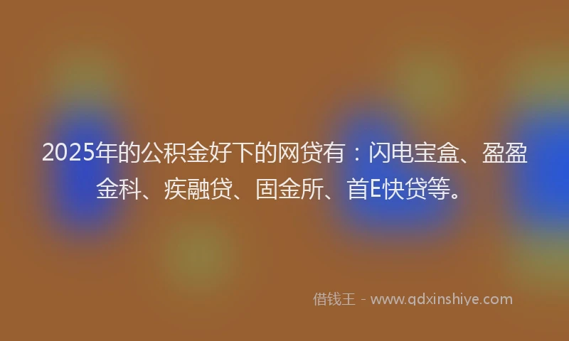 2025年的公积金好下的网贷有：闪电宝盒、盈盈金科、疾融贷、固金所、首E快贷等。