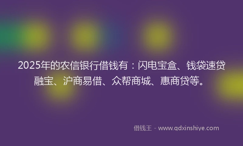2025年的农信银行借钱有：闪电宝盒、钱袋速贷融宝、沪商易借、众帮商城、惠商贷等。