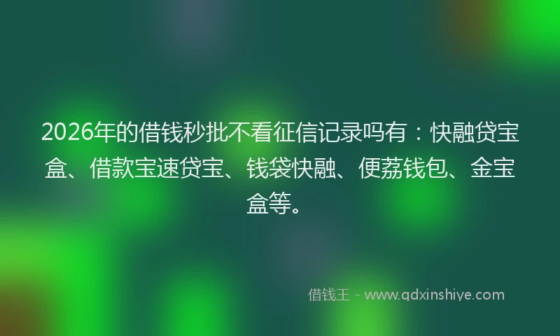 2026年的借钱秒批不看征信记录吗有：快融贷宝盒、借款宝速贷宝、钱袋快融、便荔钱包、金宝盒等。