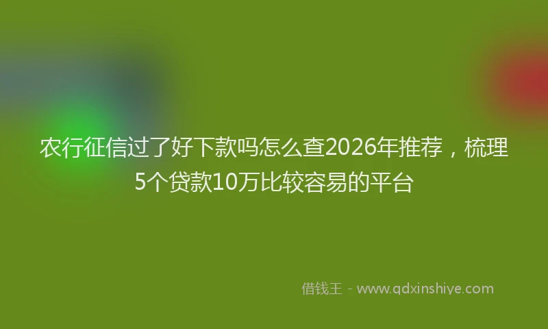 农行征信过了好下款吗怎么查2026年推荐,梳理5个贷款10万比较容易的平台