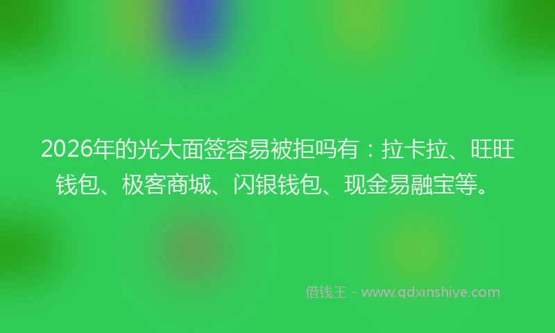 2026年的光大面签容易被拒吗有：拉卡拉、旺旺钱包、极客商城、闪银钱包、现金易融宝等。