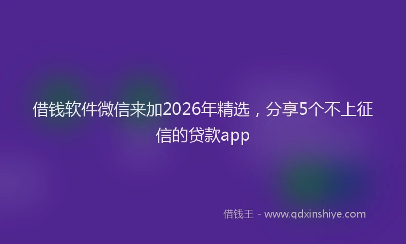 借钱软件微信来加2026年精选,分享5个不上征信的贷款app