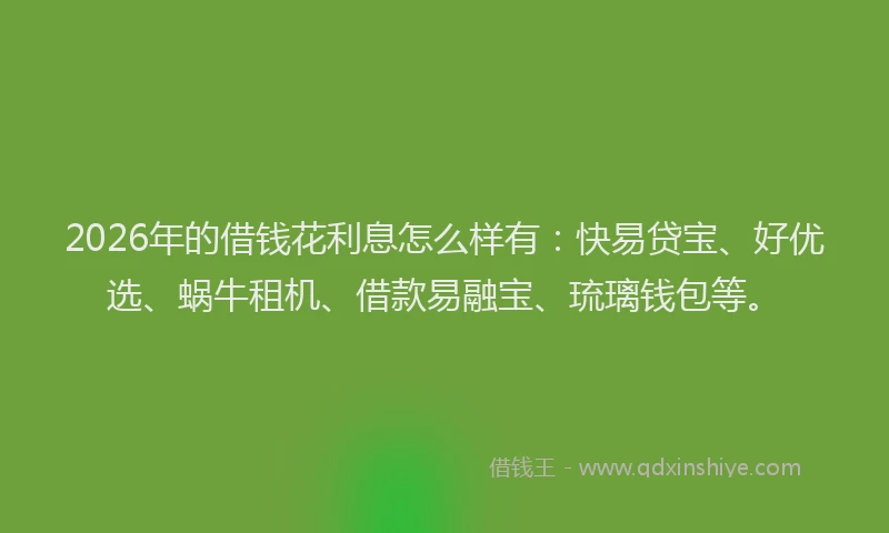 2026年的借钱花利息怎么样有：快易贷宝、好优选、蜗牛租机、借款易融宝、琉璃钱包等。