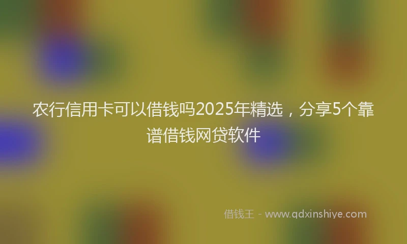 农行信用卡可以借钱吗2025年精选，分享5个靠谱借钱网贷软件