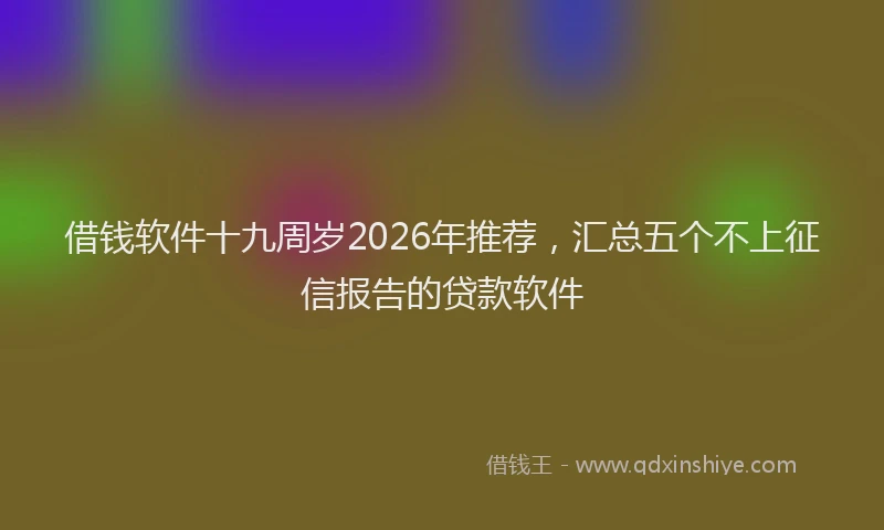 借钱软件十九周岁2026年推荐，汇总五个不上征信报告的贷款软件