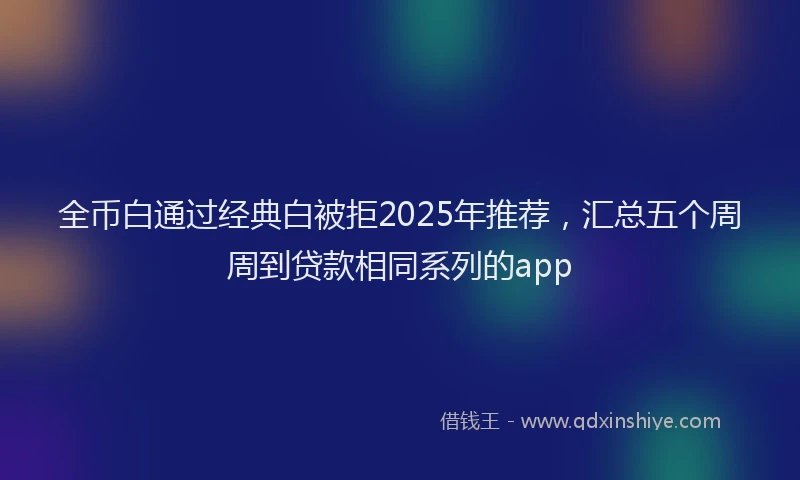 全币白通过经典白被拒2025年推荐，汇总五个周周到贷款相同系列的app