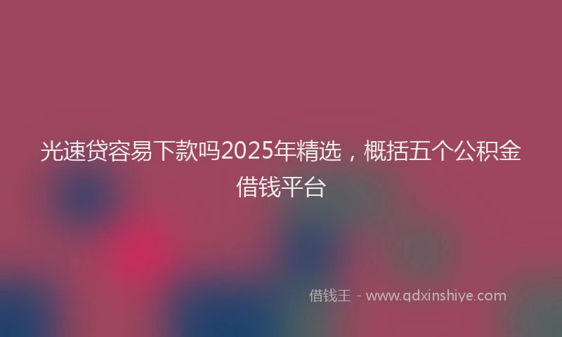光速贷容易下款吗2025年精选，概括五个公积金借钱平台