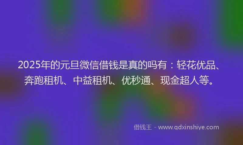 2025年的元旦微信借钱是真的吗有：轻花优品、奔跑租机、中益租机、优秒通、现金超人等。