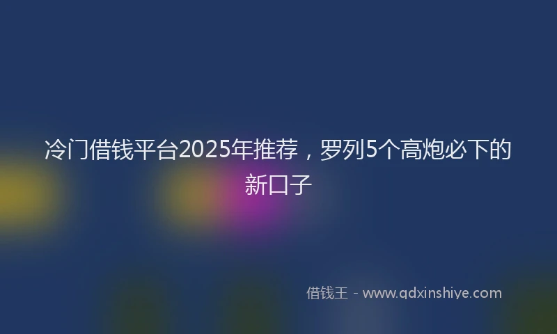 冷门借钱平台2025年推荐，罗列5个高炮必下的新口子