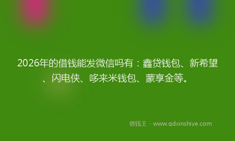 2026年的借钱能发微信吗有：鑫贷钱包、新希望、闪电侠、哆来米钱包、蒙享金等。