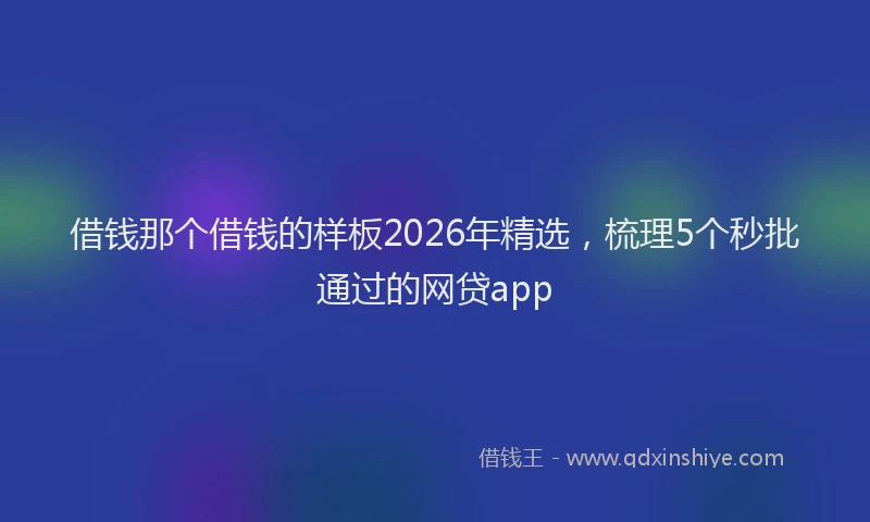 借钱那个借钱的样板2026年精选，梳理5个秒批通过的网贷app