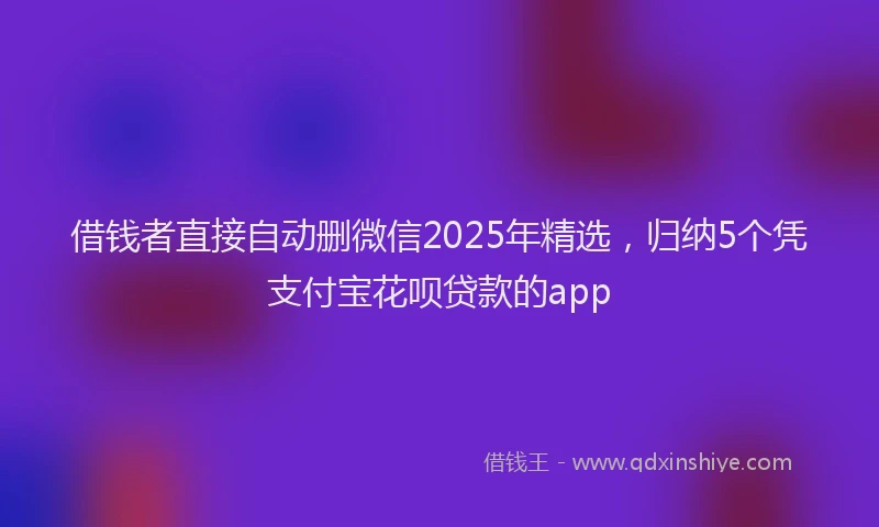 借钱者直接自动删微信2025年精选，归纳5个凭支付宝花呗贷款的app