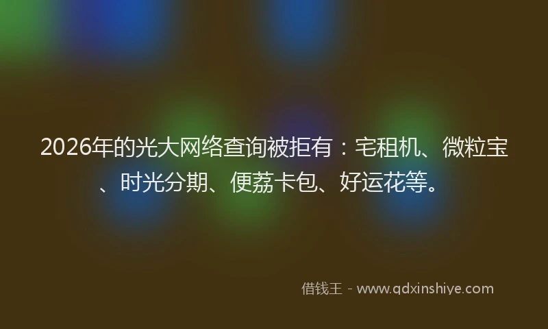 2026年的光大网络查询被拒有：宅租机、微粒宝、时光分期、便荔卡包、好运花等。