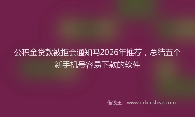 公积金贷款被拒会通知吗2026年推荐,总结五个新手机号容易下款的软件