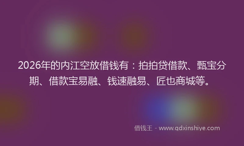 2026年的内江空放借钱有：拍拍贷借款、甄宝分期、借款宝易融、钱速融易、匠也商城等。
